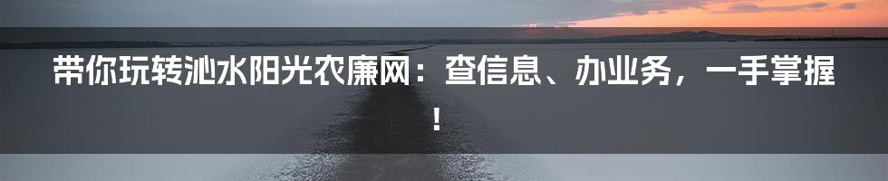 带你玩转沁水阳光农廉网:查信息、办业务,一手掌握!