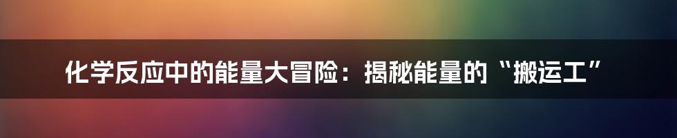 化学反应中的能量大冒险:揭秘能量的“搬运工”
