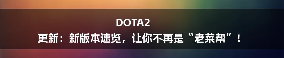 DOTA2 更新：新版本速览，让你不再是“老菜帮”！