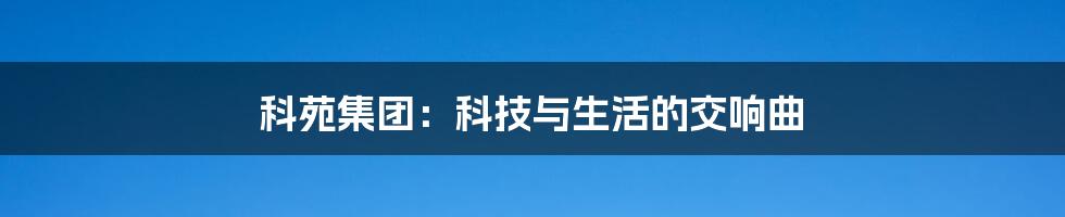 科苑集团:科技与生活的交响曲