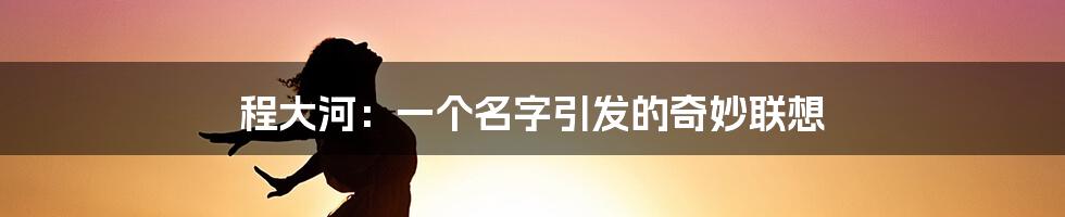 程大河:一个名字引发的奇妙联想