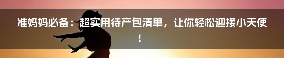 准妈妈必备：超实用待产包清单，让你轻松迎接小天使！