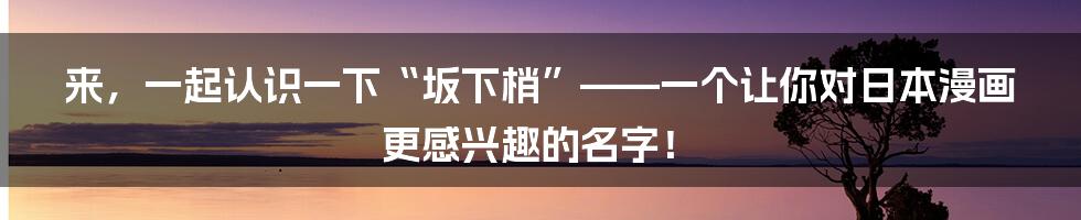 来,一起认识一下“坂下梢”——一个让你对日本漫画更感兴趣的名字!