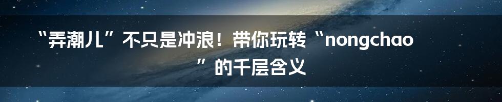 “弄潮儿”不只是冲浪!带你玩转“nongchao”的千层含义