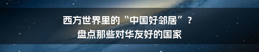 西方世界里的“中国好邻居”？ 盘点那些对华友好的国家