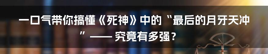一口气带你搞懂《死神》中的“最后的月牙天冲”—— 究竟有多强?