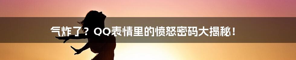 气炸了？QQ表情里的愤怒密码大揭秘！