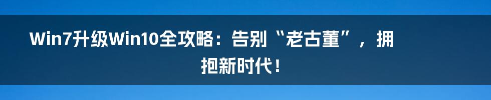 Win7升级Win10全攻略:告别“老古董”,拥抱新时代!