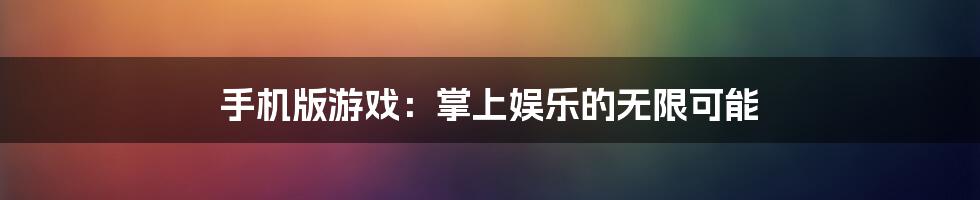 手机版游戏:掌上娱乐的无限可能