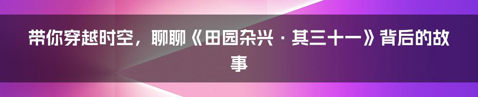 带你穿越时空,聊聊《田园杂兴·其三十一》背后的故事