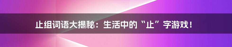 止组词语大揭秘：生活中的“止”字游戏！