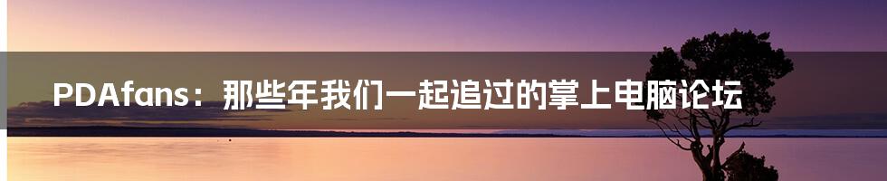 PDAfans:那些年我们一起追过的掌上电脑论坛