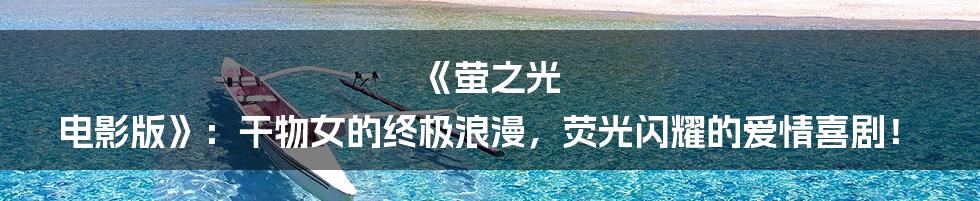 《萤之光 电影版》：干物女的终极浪漫，荧光闪耀的爱情喜剧！
