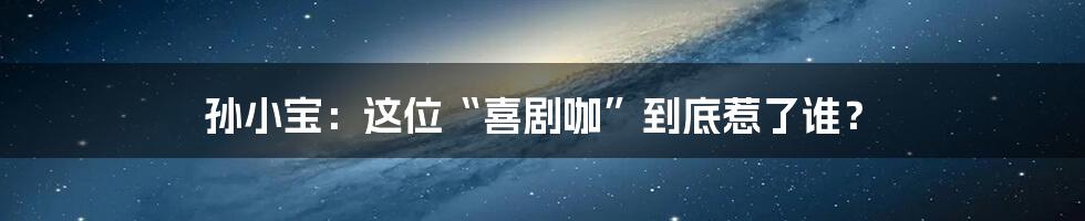 孙小宝:这位“喜剧咖”到底惹了谁?