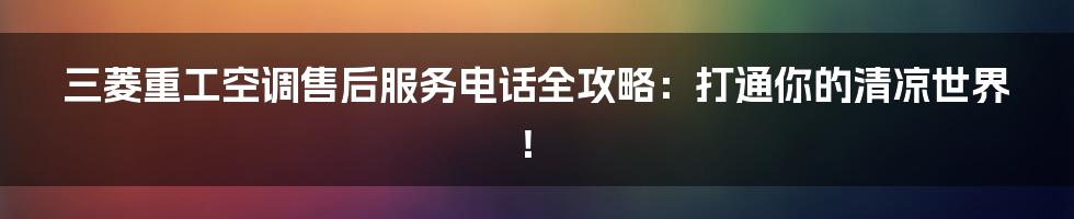 三菱重工空调售后服务电话全攻略:打通你的清凉世界!