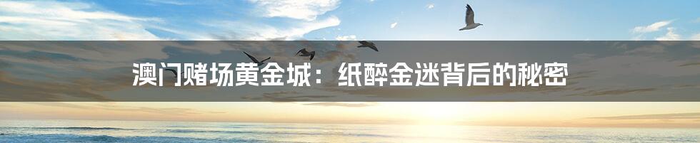 澳门赌场黄金城:纸醉金迷背后的秘密