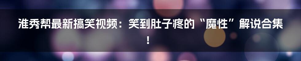 淮秀帮最新搞笑视频:笑到肚子疼的“魔性”解说合集!