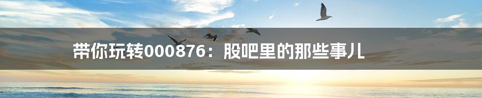 带你玩转000876:股吧里的那些事儿