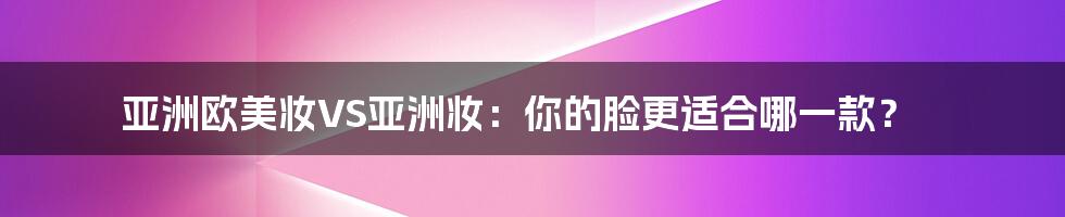 亚洲欧美妆VS亚洲妆:你的脸更适合哪一款?