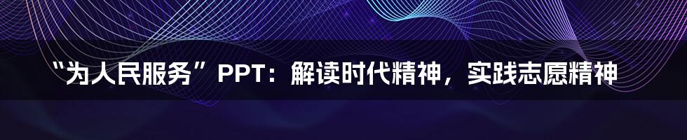 “为人民服务”PPT：解读时代精神，实践志愿精神