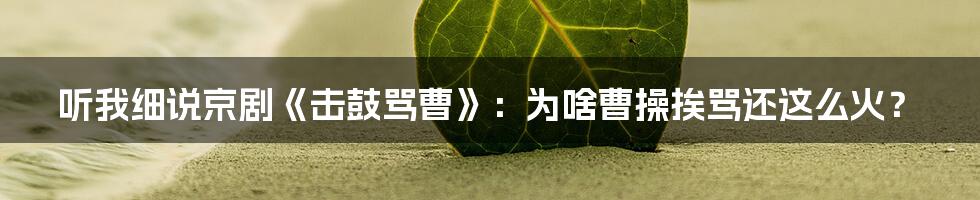听我细说京剧《击鼓骂曹》:为啥曹操挨骂还这么火?