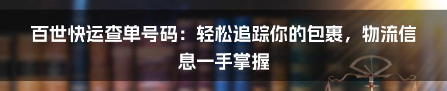 百世快运查单号码:轻松追踪你的包裹,物流信息一手掌握