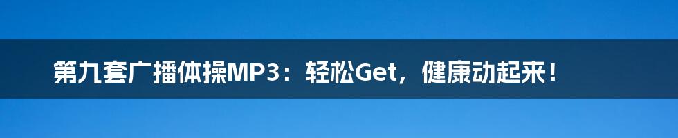 第九套广播体操MP3：轻松Get，健康动起来！