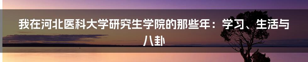 我在河北医科大学研究生学院的那些年:学习、生活与八卦