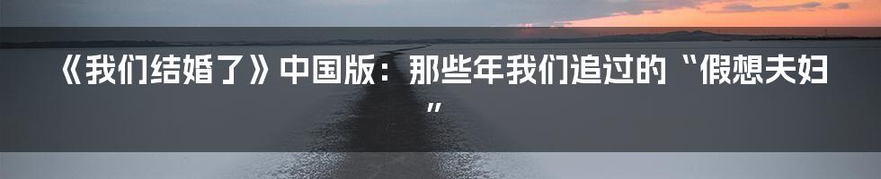 《我们结婚了》中国版：那些年我们追过的“假想夫妇”