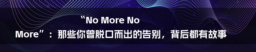 “No More No More”：那些你曾脱口而出的告别，背后都有故事