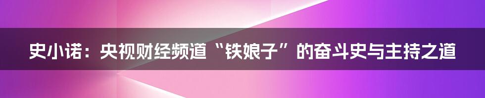 史小诺：央视财经频道“铁娘子”的奋斗史与主持之道