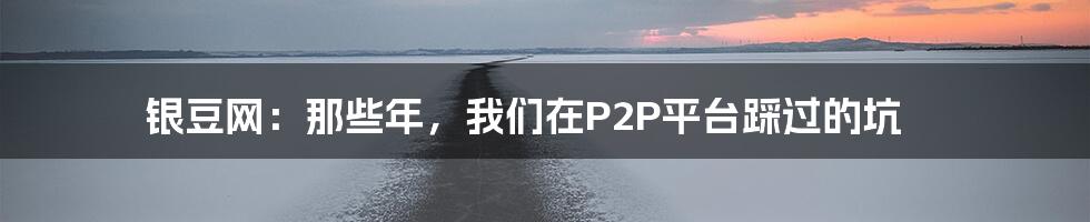 银豆网：那些年，我们在P2P平台踩过的坑