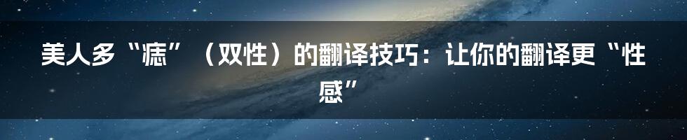 美人多“痣”（双性）的翻译技巧：让你的翻译更“性感”