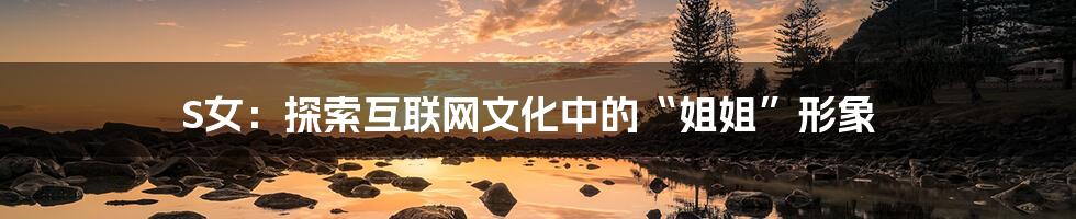 S女:探索互联网文化中的“姐姐”形象