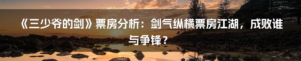 《三少爷的剑》票房分析:剑气纵横票房江湖,成败谁与争锋?