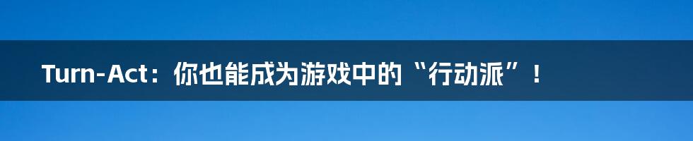 Turn-Act：你也能成为游戏中的“行动派”！