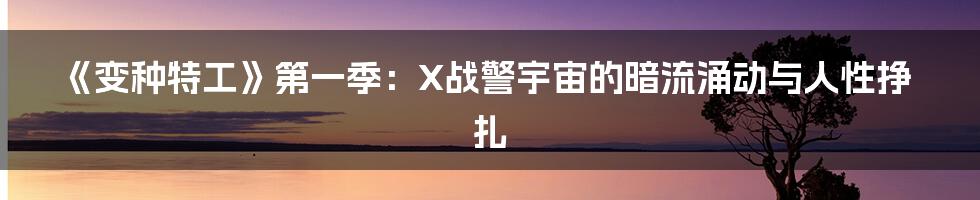 《变种特工》第一季:X战警宇宙的暗流涌动与人性挣扎