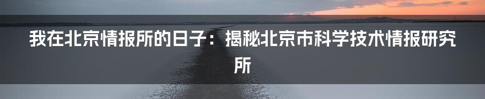 我在北京情报所的日子:揭秘北京市科学技术情报研究所