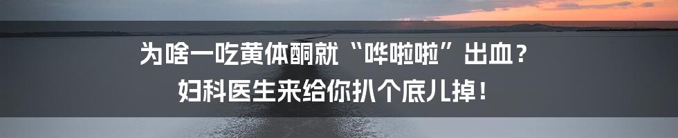 为啥一吃黄体酮就“哗啦啦”出血? 妇科医生来给你扒个底儿掉!