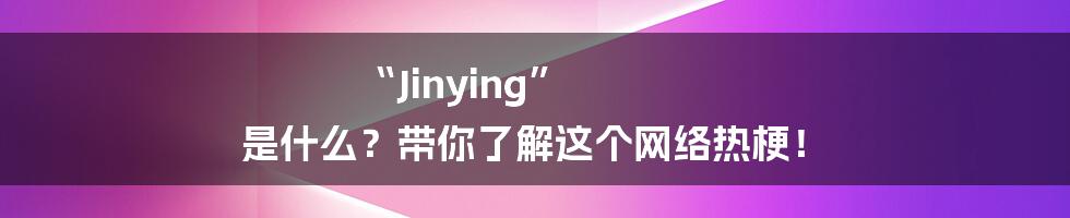 “Jinying” 是什么?带你了解这个网络热梗!