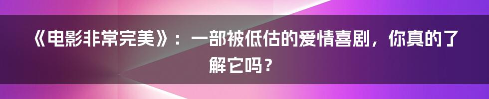 《电影非常完美》:一部被低估的爱情喜剧,你真的了解它吗?