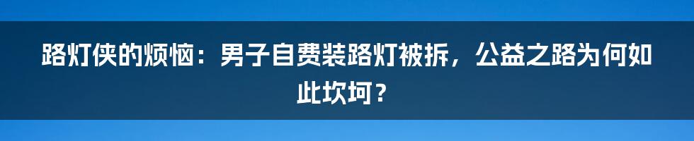 路灯侠的烦恼:男子自费装路灯被拆,公益之路为何如此坎坷?