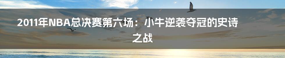 2011年NBA总决赛第六场:小牛逆袭夺冠的史诗之战