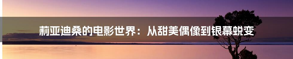 莉亚迪桑的电影世界：从甜美偶像到银幕蜕变