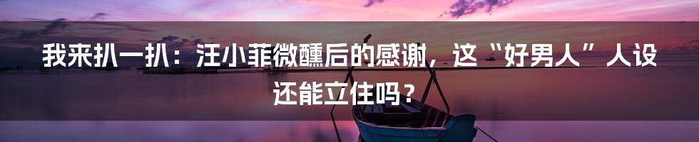 我来扒一扒:汪小菲微醺后的感谢,这“好男人”人设还能立住吗?