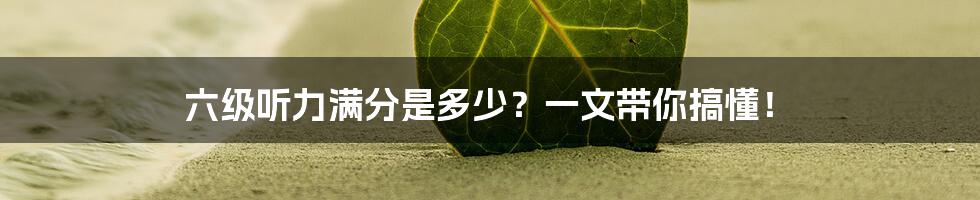 六级听力满分是多少?一文带你搞懂!