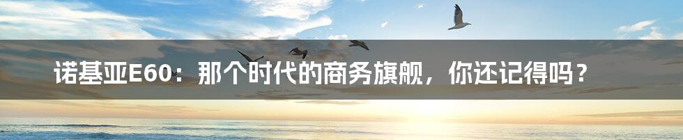 诺基亚E60:那个时代的商务旗舰,你还记得吗?