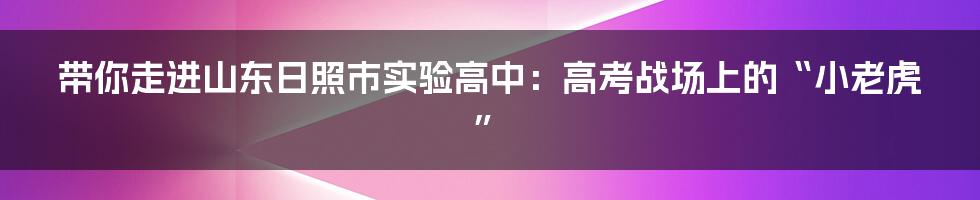 带你走进山东日照市实验高中:高考战场上的“小老虎”