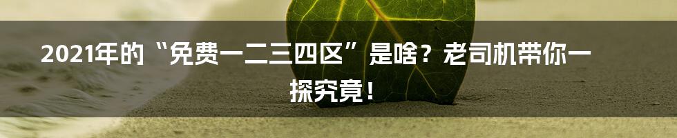 2021年的“免费一二三四区”是啥?老司机带你一探究竟!