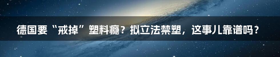 德国要“戒掉”塑料瘾?拟立法禁塑,这事儿靠谱吗?